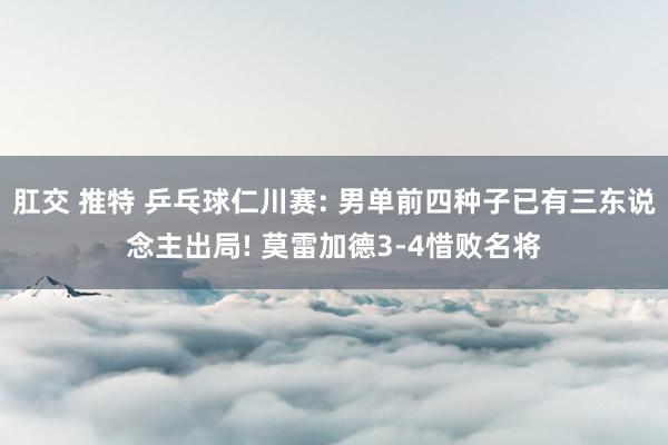 肛交 推特 乒乓球仁川赛: 男单前四种子已有三东说念主出局! 莫雷加德3-4惜败名将