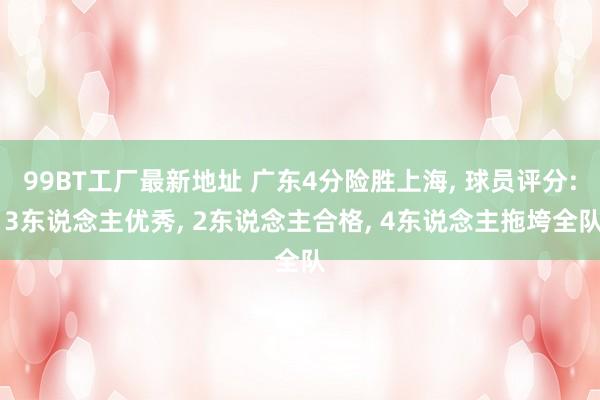 99BT工厂最新地址 广东4分险胜上海, 球员评分: 3东说念主优秀, 2东说念主合格, 4东说念主拖垮全队