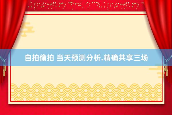自拍偷拍 当天预测分析.精确共享三场