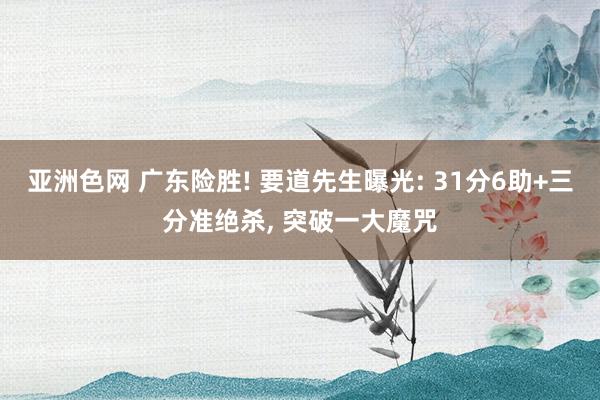 亚洲色网 广东险胜! 要道先生曝光: 31分6助+三分准绝杀, 突破一大魔咒