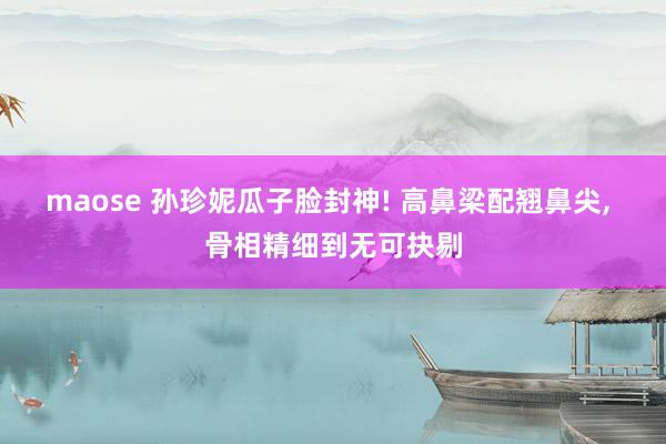 maose 孙珍妮瓜子脸封神! 高鼻梁配翘鼻尖, 骨相精细到无可抉剔
