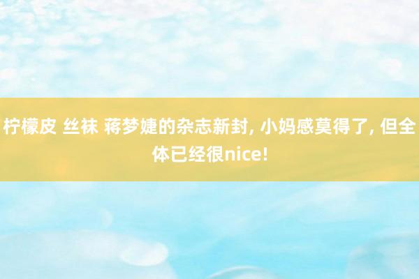 柠檬皮 丝袜 蒋梦婕的杂志新封, 小妈感莫得了, 但全体已经很nice!