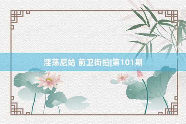 淫荡尼姑 前卫街拍|第101期