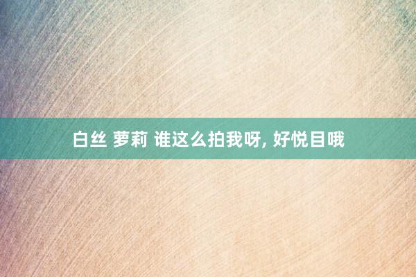 白丝 萝莉 谁这么拍我呀, 好悦目哦