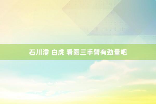 石川澪 白虎 看图三手臂有劲量吧