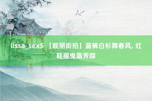 lissa_sex5 【靓丽街拍】蓝裤白衫舞春风, 红鞋摇曳露芳踪