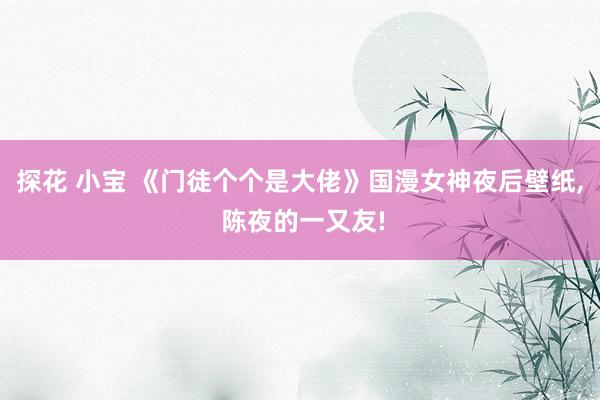 探花 小宝 《门徒个个是大佬》国漫女神夜后壁纸, 陈夜的一又友!