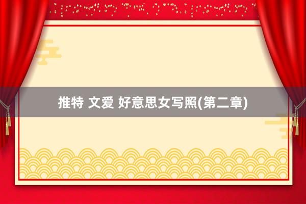 推特 文爱 好意思女写照(第二章)