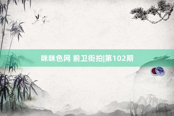 咪咪色网 前卫街拍|第102期