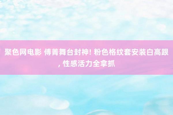 聚色网电影 傅菁舞台封神! 粉色格纹套安装白高跟, 性感活力全拿抓