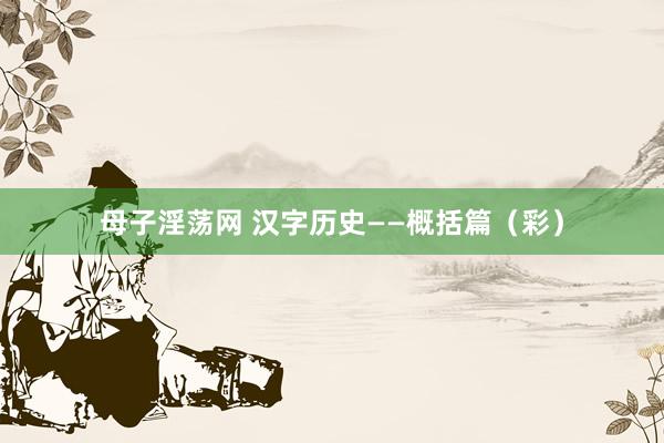 母子淫荡网 汉字历史——概括篇（彩）