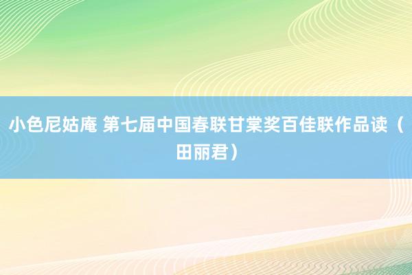 小色尼姑庵 第七届中国春联甘棠奖百佳联作品读（田丽君）