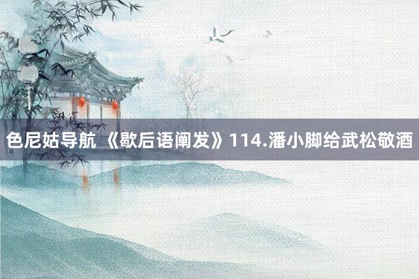 色尼姑导航 《歇后语阐发》114.潘小脚给武松敬酒