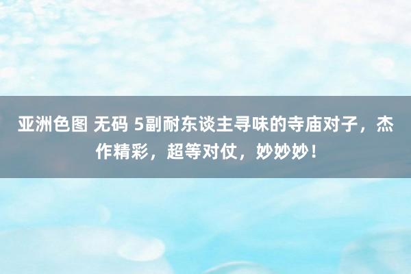 亚洲色图 无码 5副耐东谈主寻味的寺庙对子，杰作精彩，超等对仗，妙妙妙！