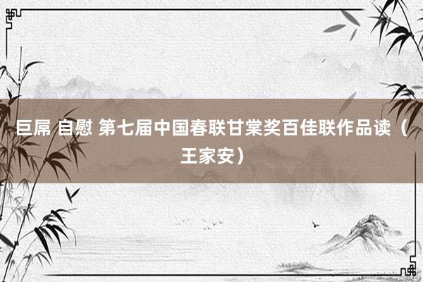 巨屌 自慰 第七届中国春联甘棠奖百佳联作品读（王家安）