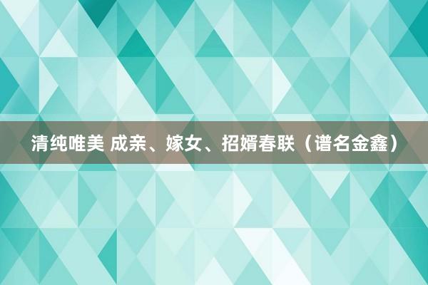 清纯唯美 成亲、嫁女、招婿春联（谱名金鑫）