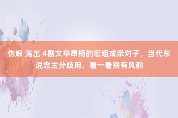 伪娘 露出 4副文华昂扬的宏组成亲对子，当代东说念主分歧用，看一看别有风韵