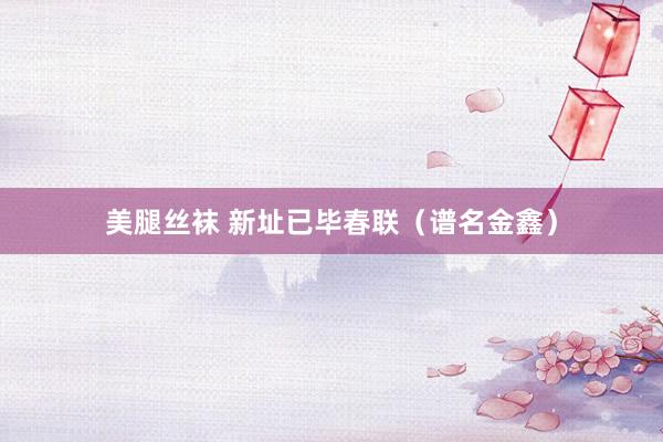 美腿丝袜 新址已毕春联（谱名金鑫）