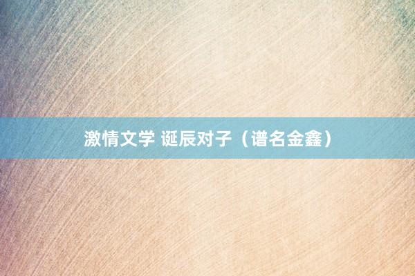 激情文学 诞辰对子（谱名金鑫）