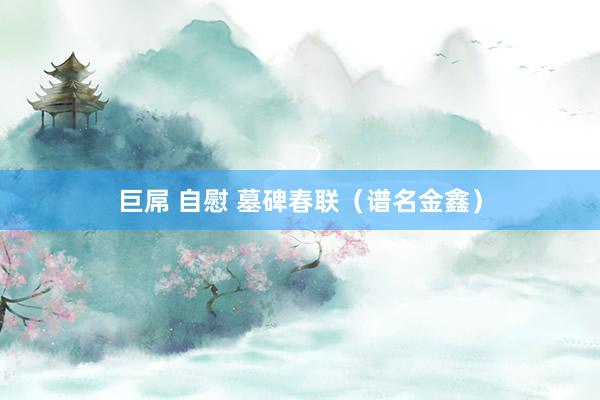 巨屌 自慰 墓碑春联（谱名金鑫）