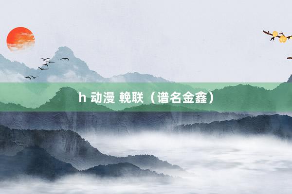 h 动漫 輓联（谱名金鑫）