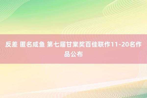 反差 匿名咸鱼 第七届甘棠奖百佳联作11-20名作品公布
