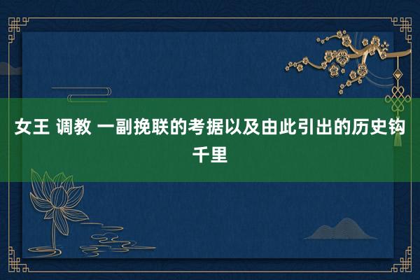 女王 调教 一副挽联的考据以及由此引出的历史钩千里