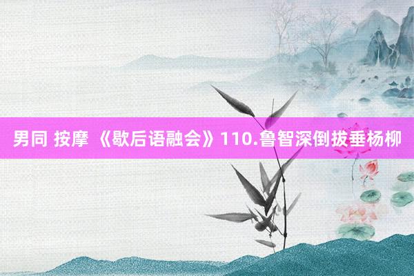 男同 按摩 《歇后语融会》110.鲁智深倒拔垂杨柳