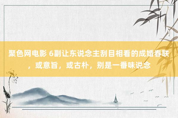 聚色网电影 6副让东说念主刮目相看的成婚春联，或意旨，或古朴，别是一番味说念