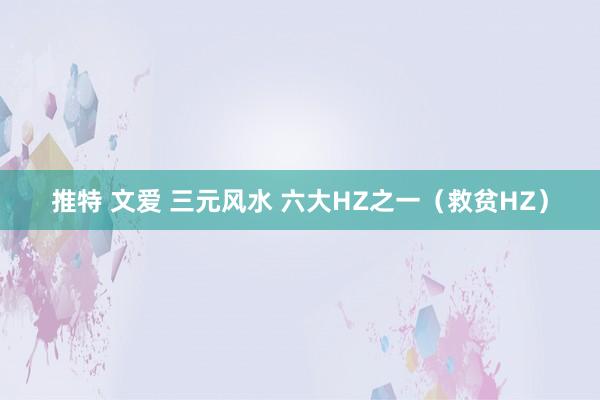 推特 文爱 三元风水 六大HZ之一（救贫HZ）