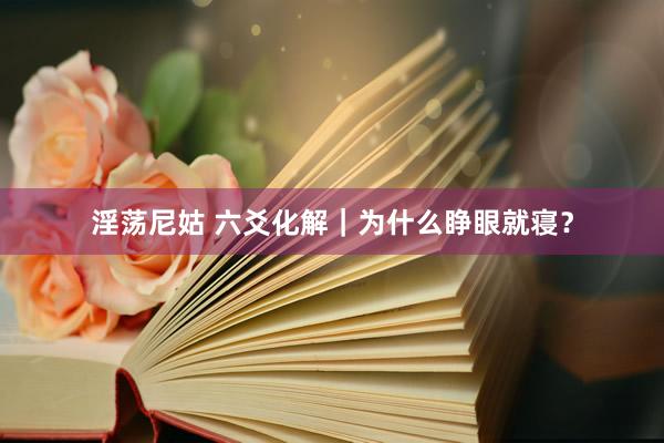 淫荡尼姑 六爻化解｜为什么睁眼就寝？