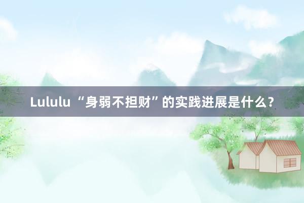 Lululu “身弱不担财”的实践进展是什么？