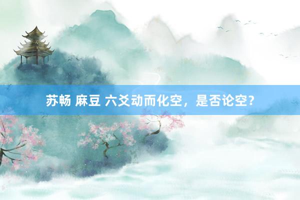 苏畅 麻豆 六爻动而化空，是否论空？