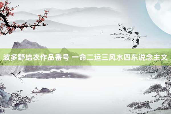 波多野结衣作品番号 一命二运三风水四东说念主文