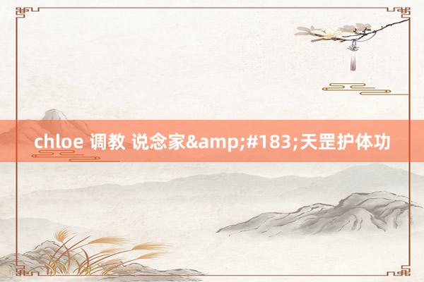 chloe 调教 说念家&#183;天罡护体功