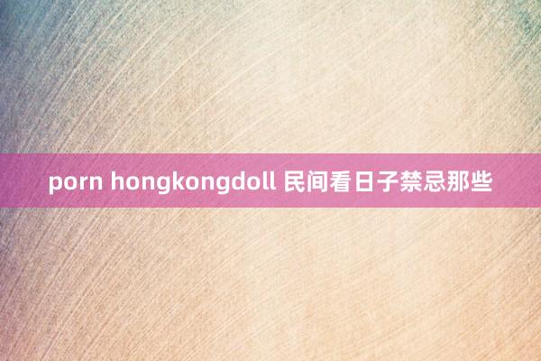 porn hongkongdoll 民间看日子禁忌那些