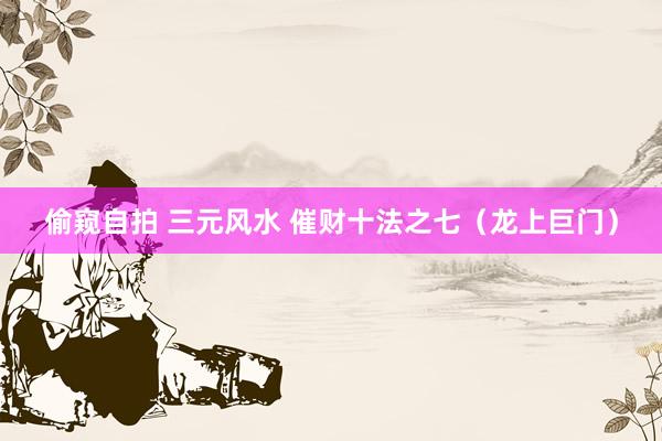 偷窥自拍 三元风水 催财十法之七(龙上巨门)