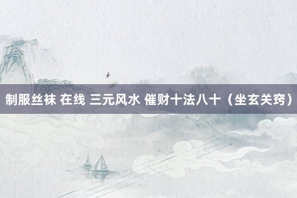 制服丝袜 在线 三元风水 催财十法八十（坐玄关窍）