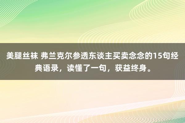 美腿丝袜 弗兰克尔参透东谈主买卖念念的15句经典语录，读懂了一句，获益终身。