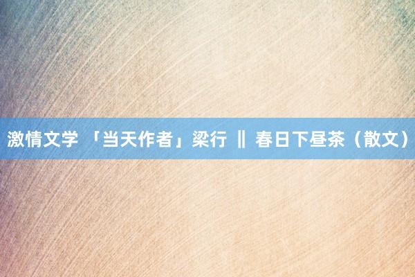 激情文学 「当天作者」梁行 ‖ 春日下昼茶（散文）