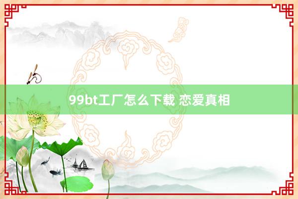 99bt工厂怎么下载 恋爱真相