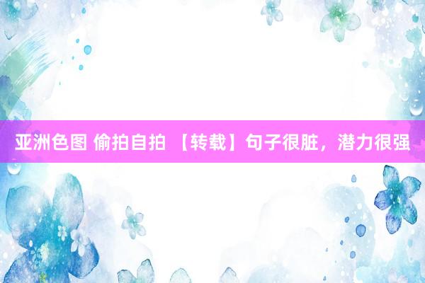 亚洲色图 偷拍自拍 【转载】句子很脏，潜力很强
