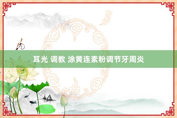 耳光 调教 涂黄连素粉调节牙周炎