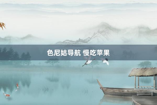 色尼姑导航 慢吃苹果