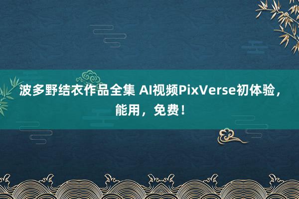 波多野结衣作品全集 AI视频PixVerse初体验，能用，免费！