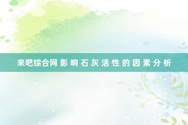 来吧综合网 影 响 石 灰 活 性 的 因 素 分 析