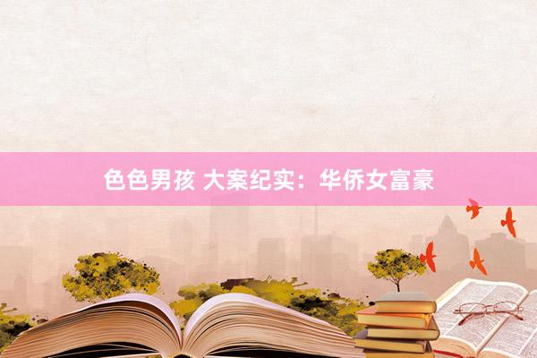 色色男孩 大案纪实：华侨女富豪