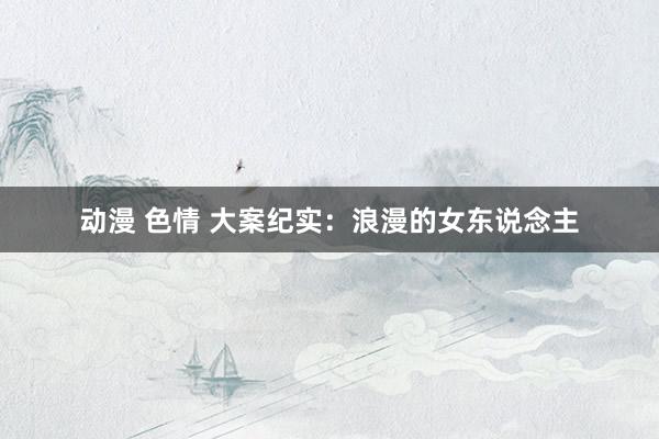 动漫 色情 大案纪实：浪漫的女东说念主