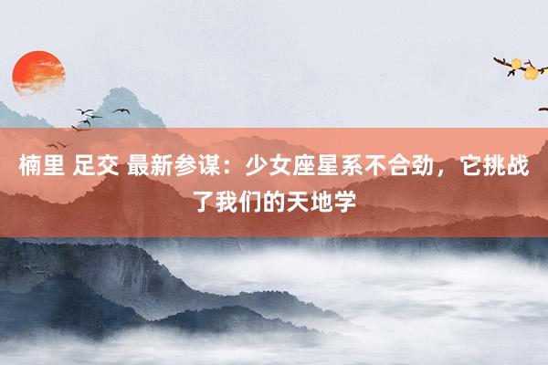 楠里 足交 最新参谋：少女座星系不合劲，它挑战了我们的天地学