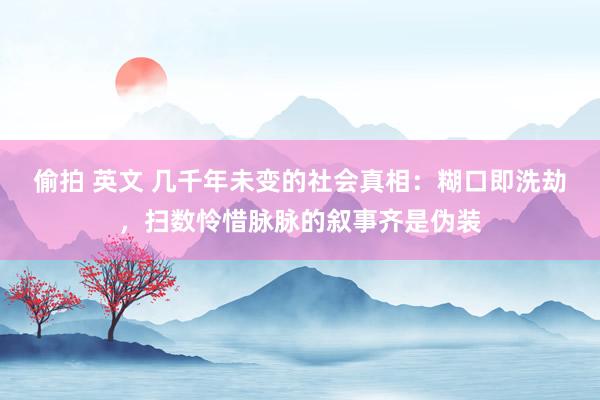 偷拍 英文 几千年未变的社会真相：糊口即洗劫，扫数怜惜脉脉的叙事齐是伪装